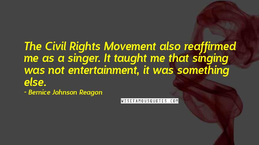 Bernice Johnson Reagon Quotes: The Civil Rights Movement also reaffirmed me as a singer. It taught me that singing was not entertainment, it was something else.
