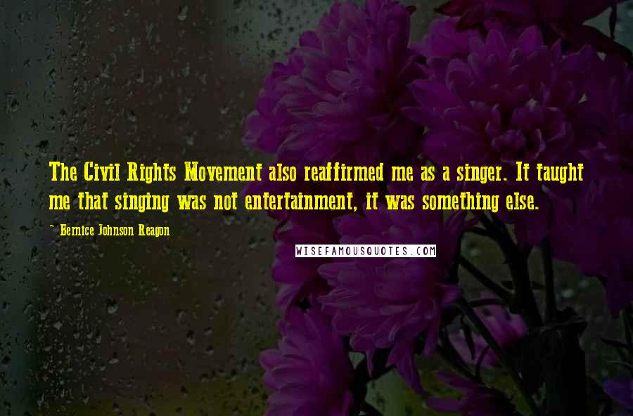Bernice Johnson Reagon Quotes: The Civil Rights Movement also reaffirmed me as a singer. It taught me that singing was not entertainment, it was something else.