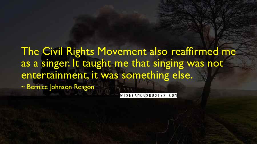 Bernice Johnson Reagon Quotes: The Civil Rights Movement also reaffirmed me as a singer. It taught me that singing was not entertainment, it was something else.