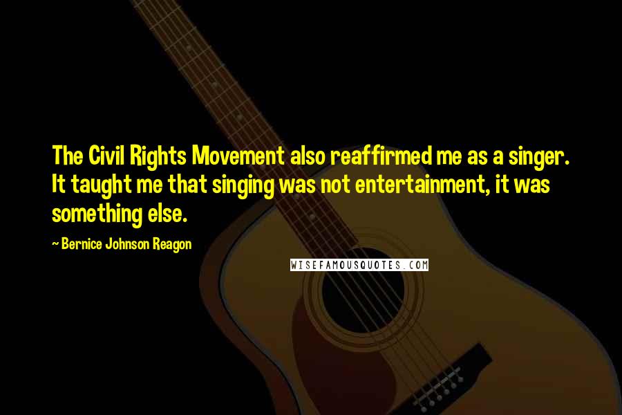 Bernice Johnson Reagon Quotes: The Civil Rights Movement also reaffirmed me as a singer. It taught me that singing was not entertainment, it was something else.