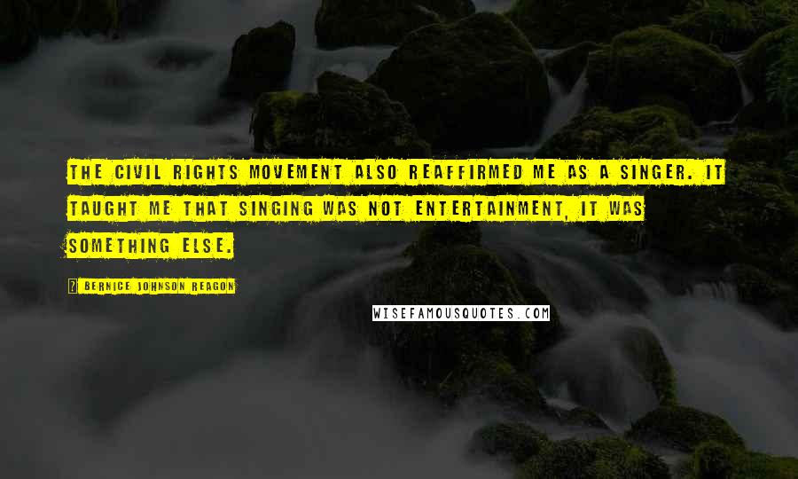 Bernice Johnson Reagon Quotes: The Civil Rights Movement also reaffirmed me as a singer. It taught me that singing was not entertainment, it was something else.
