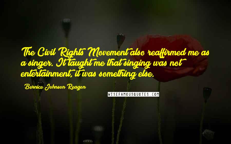 Bernice Johnson Reagon Quotes: The Civil Rights Movement also reaffirmed me as a singer. It taught me that singing was not entertainment, it was something else.