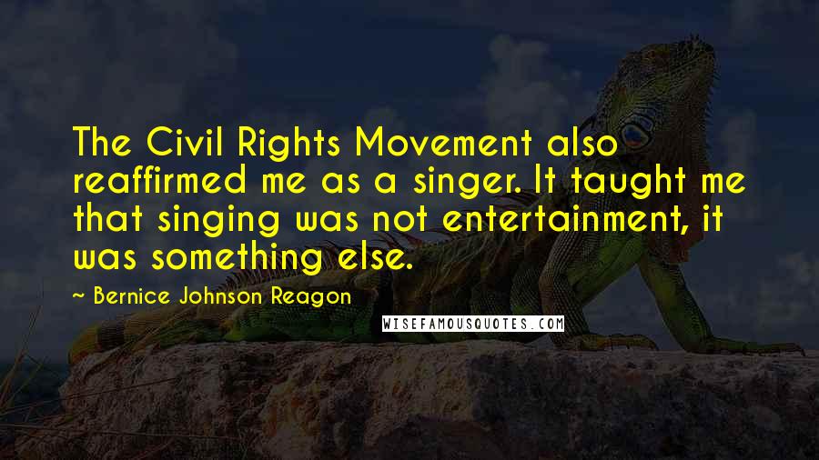 Bernice Johnson Reagon Quotes: The Civil Rights Movement also reaffirmed me as a singer. It taught me that singing was not entertainment, it was something else.