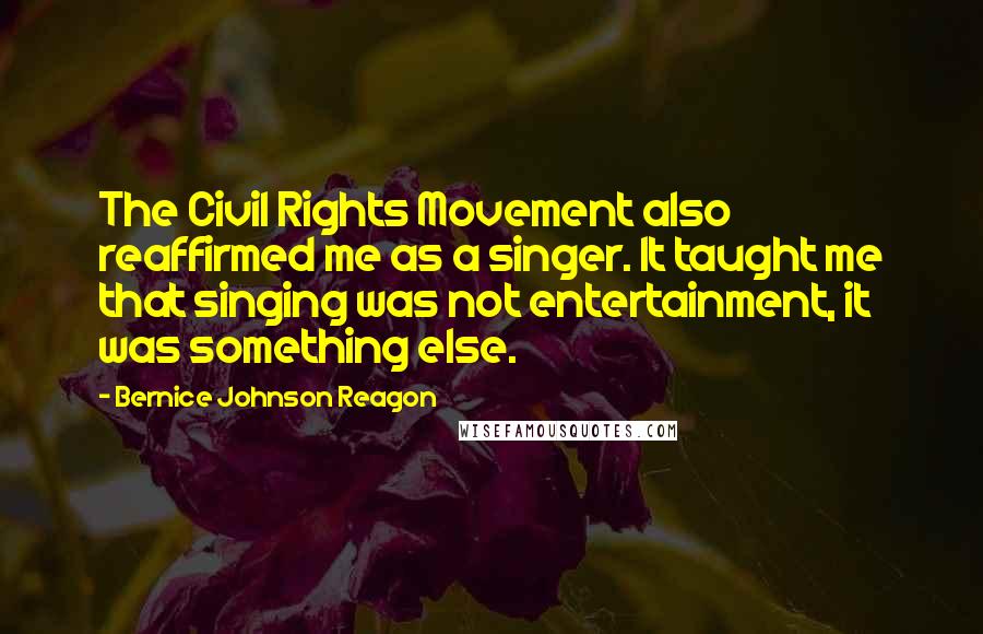 Bernice Johnson Reagon Quotes: The Civil Rights Movement also reaffirmed me as a singer. It taught me that singing was not entertainment, it was something else.