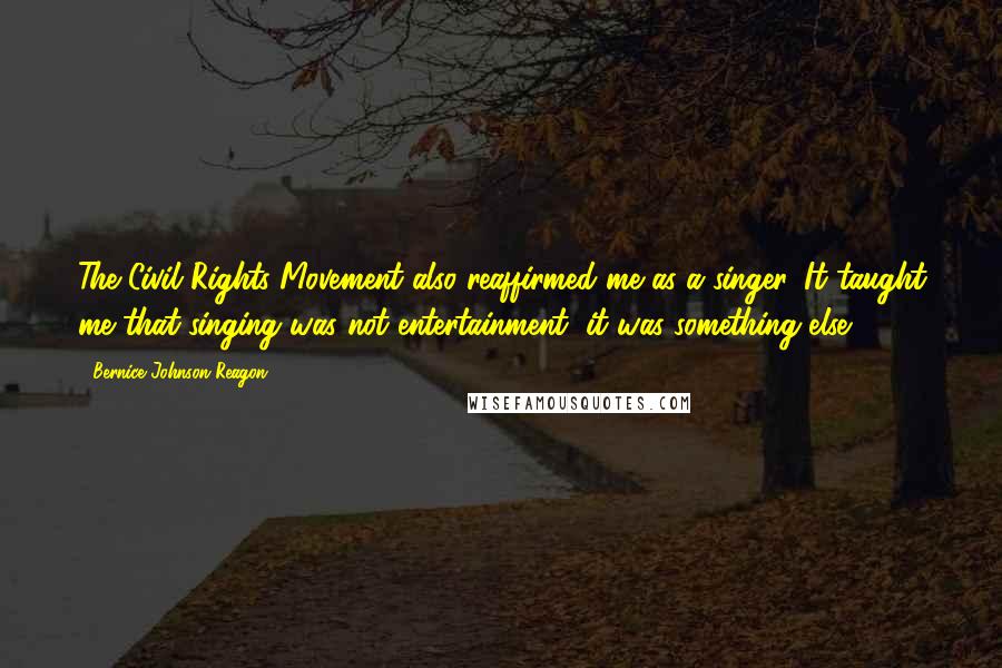 Bernice Johnson Reagon Quotes: The Civil Rights Movement also reaffirmed me as a singer. It taught me that singing was not entertainment, it was something else.