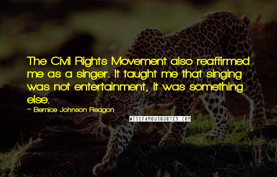 Bernice Johnson Reagon Quotes: The Civil Rights Movement also reaffirmed me as a singer. It taught me that singing was not entertainment, it was something else.