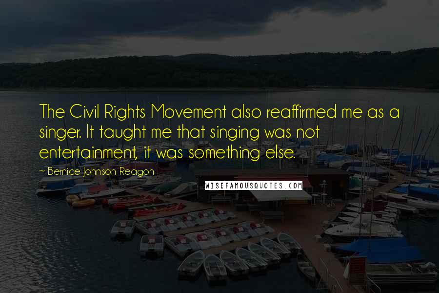 Bernice Johnson Reagon Quotes: The Civil Rights Movement also reaffirmed me as a singer. It taught me that singing was not entertainment, it was something else.
