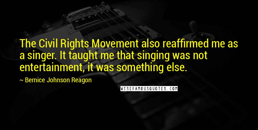 Bernice Johnson Reagon Quotes: The Civil Rights Movement also reaffirmed me as a singer. It taught me that singing was not entertainment, it was something else.