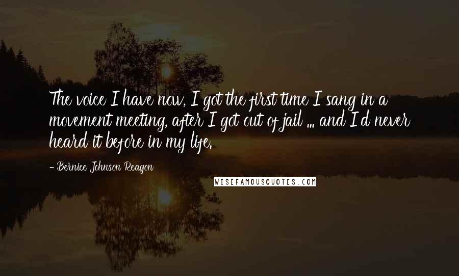 Bernice Johnson Reagon Quotes: The voice I have now, I got the first time I sang in a movement meeting, after I got out of jail ... and I'd never heard it before in my life.