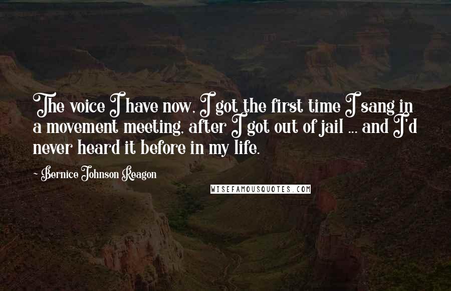 Bernice Johnson Reagon Quotes: The voice I have now, I got the first time I sang in a movement meeting, after I got out of jail ... and I'd never heard it before in my life.