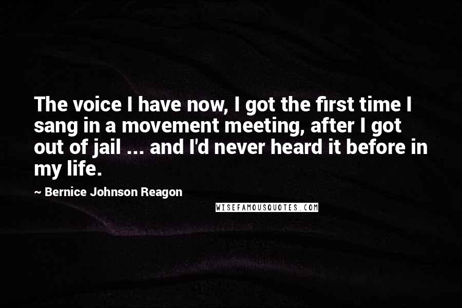 Bernice Johnson Reagon Quotes: The voice I have now, I got the first time I sang in a movement meeting, after I got out of jail ... and I'd never heard it before in my life.