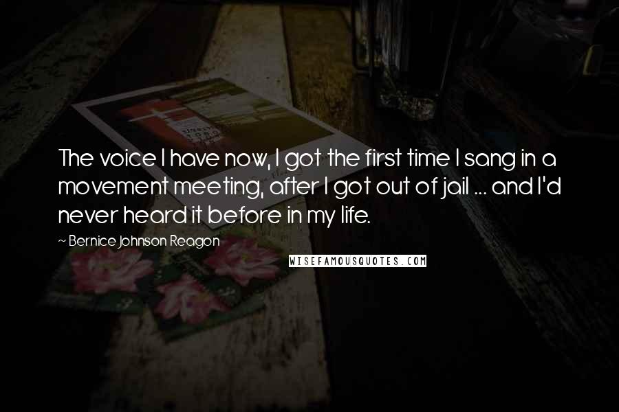 Bernice Johnson Reagon Quotes: The voice I have now, I got the first time I sang in a movement meeting, after I got out of jail ... and I'd never heard it before in my life.