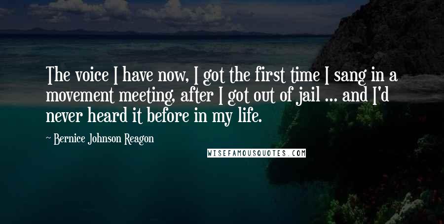 Bernice Johnson Reagon Quotes: The voice I have now, I got the first time I sang in a movement meeting, after I got out of jail ... and I'd never heard it before in my life.