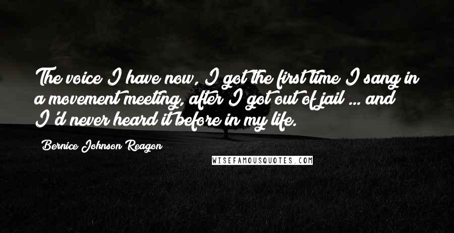 Bernice Johnson Reagon Quotes: The voice I have now, I got the first time I sang in a movement meeting, after I got out of jail ... and I'd never heard it before in my life.