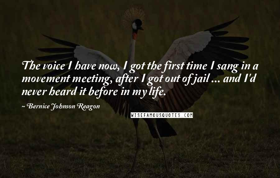 Bernice Johnson Reagon Quotes: The voice I have now, I got the first time I sang in a movement meeting, after I got out of jail ... and I'd never heard it before in my life.
