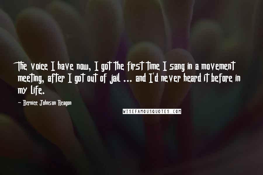 Bernice Johnson Reagon Quotes: The voice I have now, I got the first time I sang in a movement meeting, after I got out of jail ... and I'd never heard it before in my life.