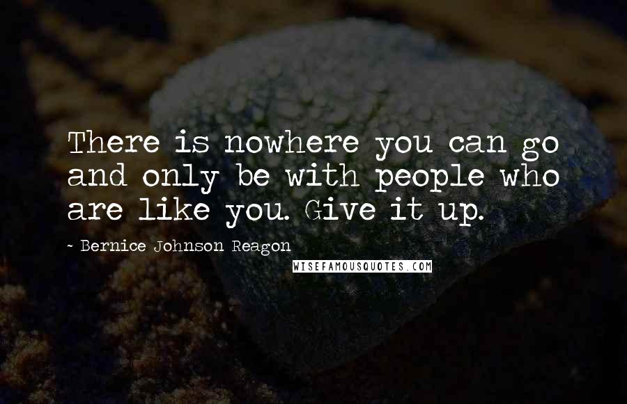 Bernice Johnson Reagon Quotes: There is nowhere you can go and only be with people who are like you. Give it up.