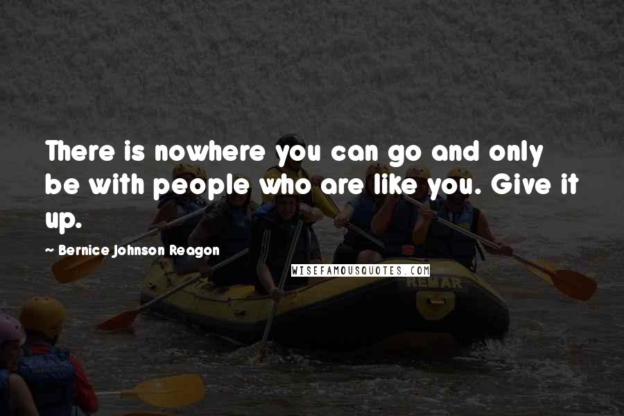 Bernice Johnson Reagon Quotes: There is nowhere you can go and only be with people who are like you. Give it up.