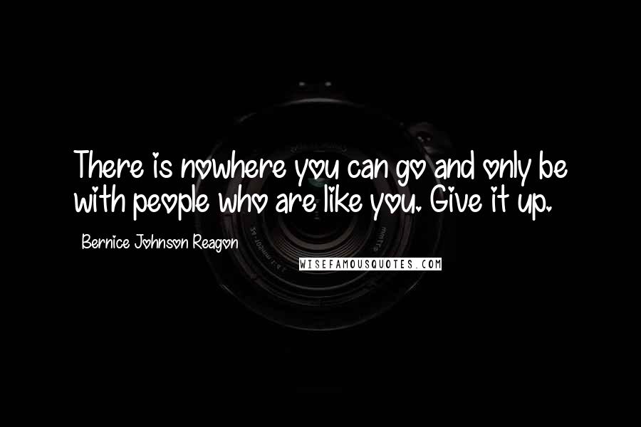 Bernice Johnson Reagon Quotes: There is nowhere you can go and only be with people who are like you. Give it up.