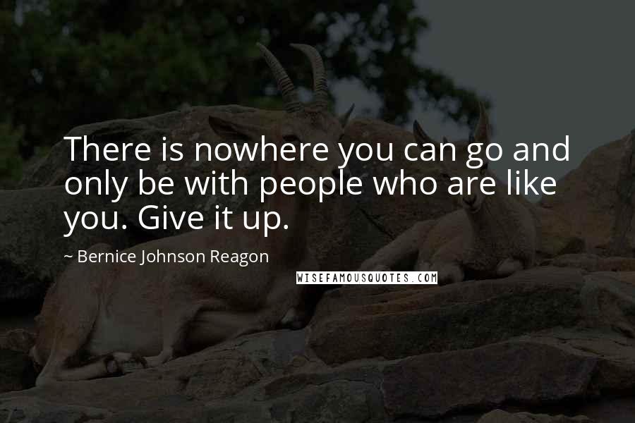 Bernice Johnson Reagon Quotes: There is nowhere you can go and only be with people who are like you. Give it up.