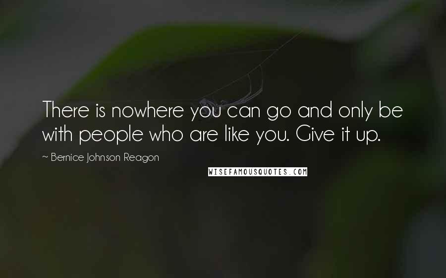 Bernice Johnson Reagon Quotes: There is nowhere you can go and only be with people who are like you. Give it up.