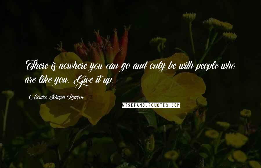 Bernice Johnson Reagon Quotes: There is nowhere you can go and only be with people who are like you. Give it up.