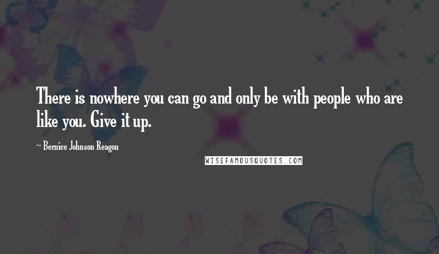 Bernice Johnson Reagon Quotes: There is nowhere you can go and only be with people who are like you. Give it up.