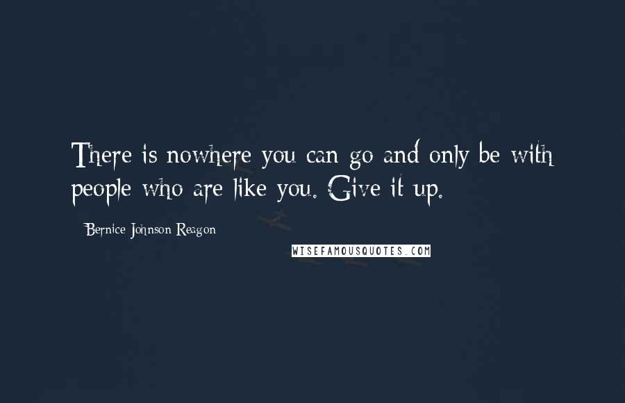 Bernice Johnson Reagon Quotes: There is nowhere you can go and only be with people who are like you. Give it up.