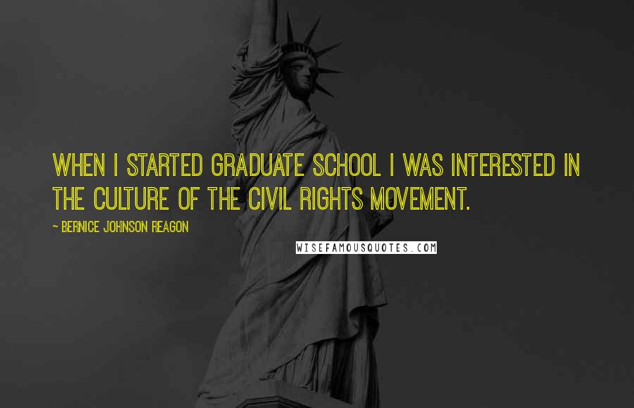 Bernice Johnson Reagon Quotes: When I started graduate school I was interested in the culture of the Civil Rights Movement.