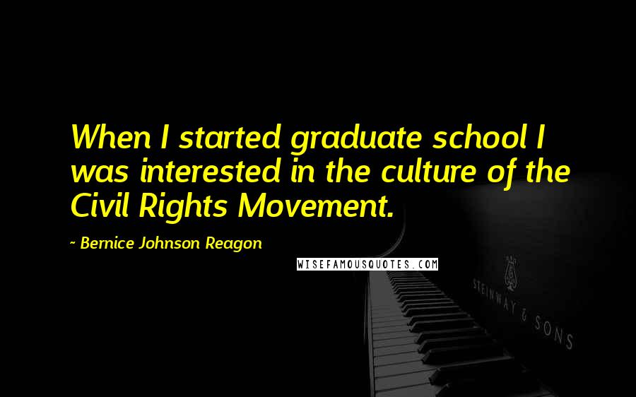 Bernice Johnson Reagon Quotes: When I started graduate school I was interested in the culture of the Civil Rights Movement.