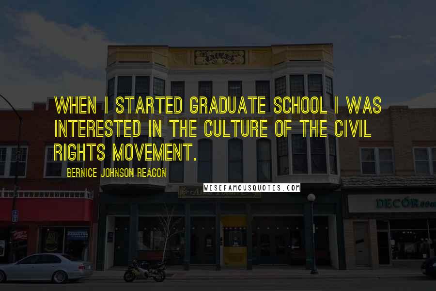 Bernice Johnson Reagon Quotes: When I started graduate school I was interested in the culture of the Civil Rights Movement.