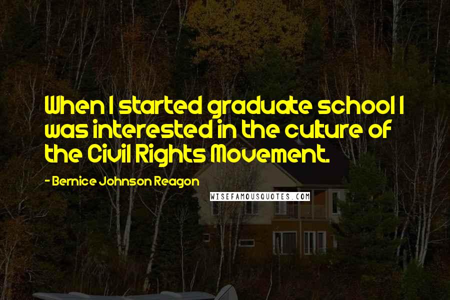Bernice Johnson Reagon Quotes: When I started graduate school I was interested in the culture of the Civil Rights Movement.