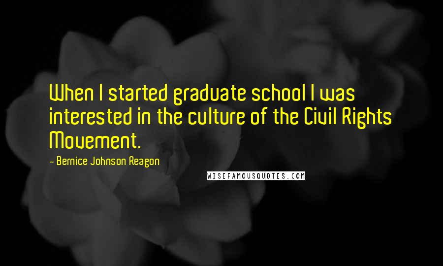 Bernice Johnson Reagon Quotes: When I started graduate school I was interested in the culture of the Civil Rights Movement.