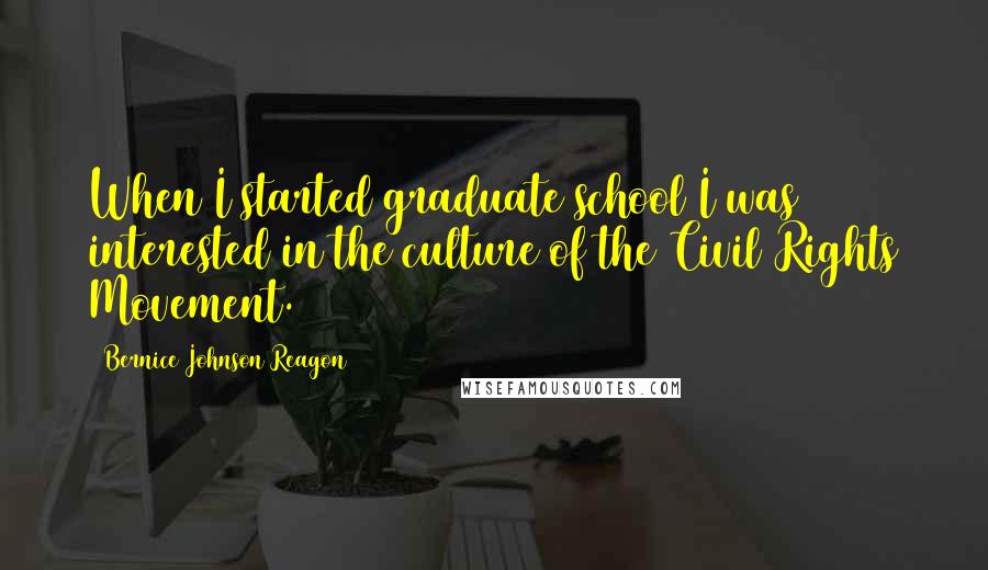 Bernice Johnson Reagon Quotes: When I started graduate school I was interested in the culture of the Civil Rights Movement.