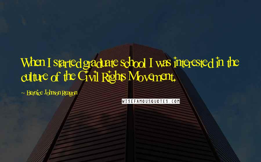 Bernice Johnson Reagon Quotes: When I started graduate school I was interested in the culture of the Civil Rights Movement.