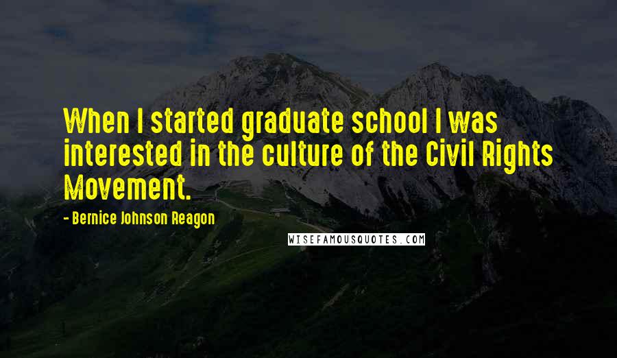 Bernice Johnson Reagon Quotes: When I started graduate school I was interested in the culture of the Civil Rights Movement.