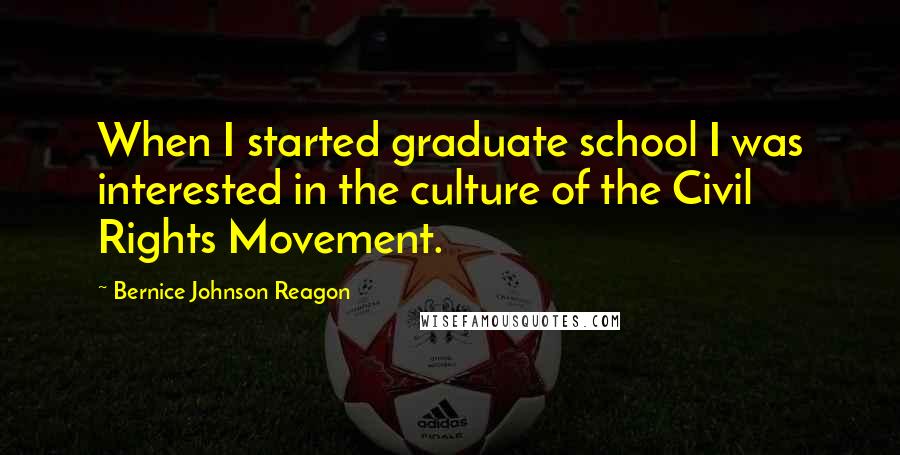 Bernice Johnson Reagon Quotes: When I started graduate school I was interested in the culture of the Civil Rights Movement.