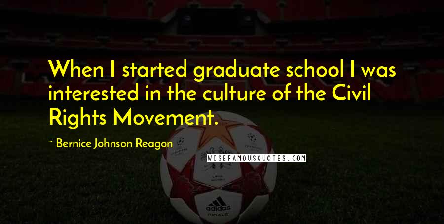 Bernice Johnson Reagon Quotes: When I started graduate school I was interested in the culture of the Civil Rights Movement.