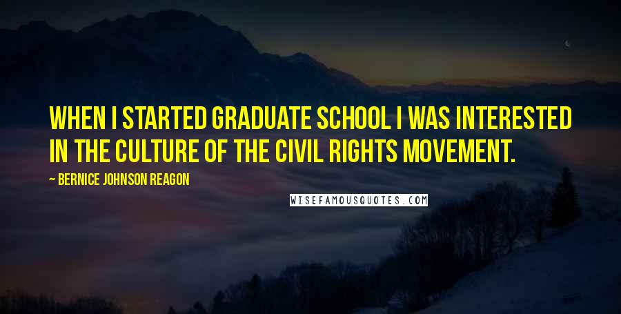 Bernice Johnson Reagon Quotes: When I started graduate school I was interested in the culture of the Civil Rights Movement.