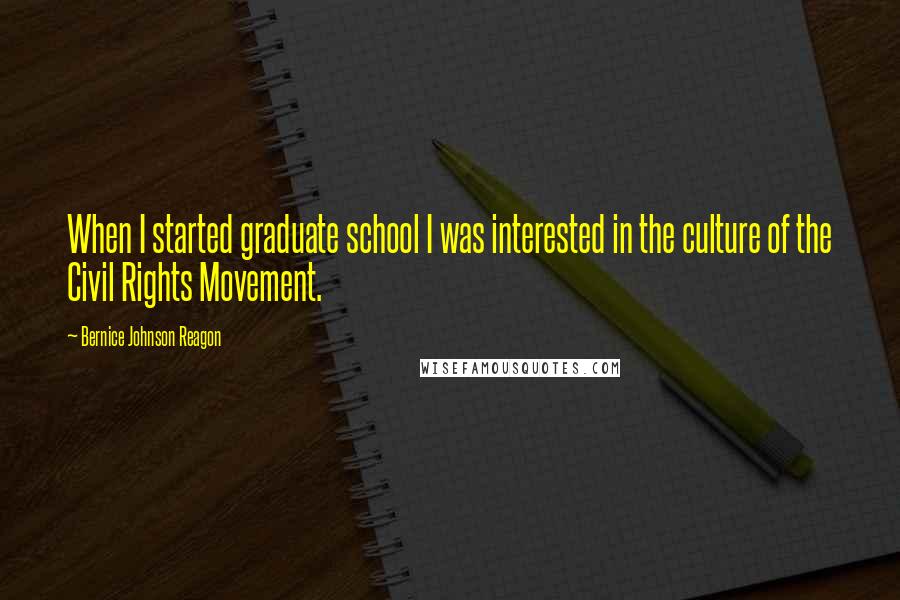 Bernice Johnson Reagon Quotes: When I started graduate school I was interested in the culture of the Civil Rights Movement.