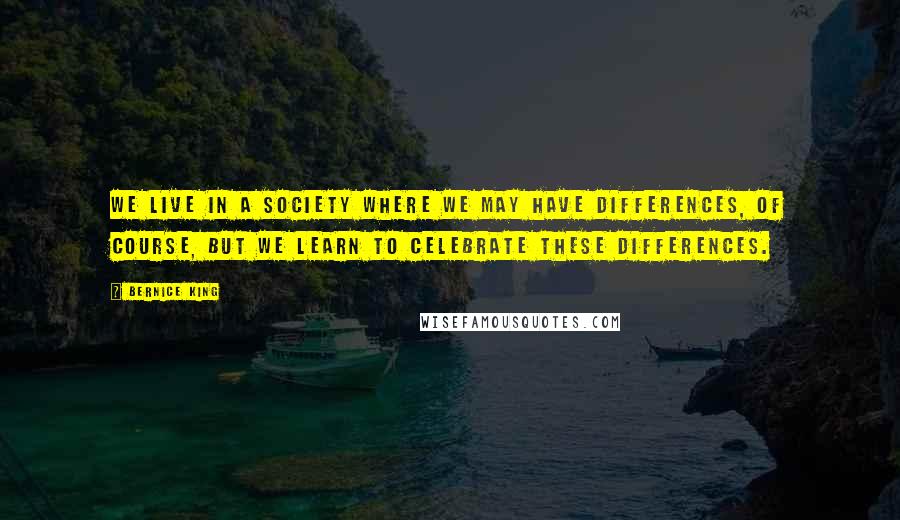 Bernice King Quotes: We live in a society where we may have differences, of course, but we learn to celebrate these differences.