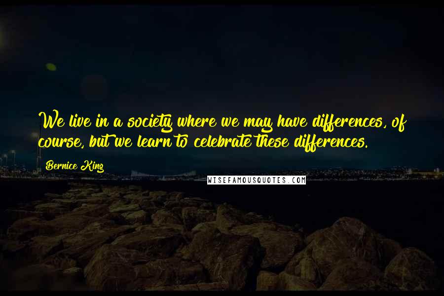 Bernice King Quotes: We live in a society where we may have differences, of course, but we learn to celebrate these differences.