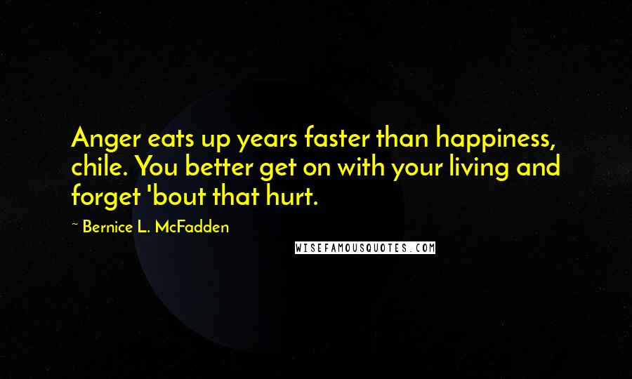 Bernice L. McFadden Quotes: Anger eats up years faster than happiness, chile. You better get on with your living and forget 'bout that hurt.