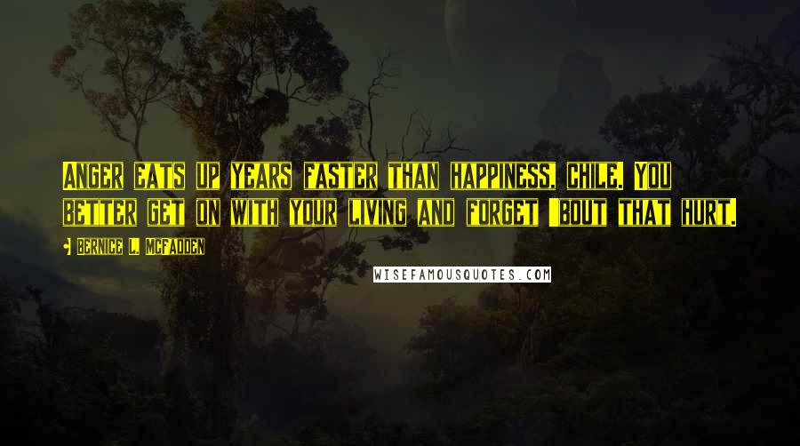 Bernice L. McFadden Quotes: Anger eats up years faster than happiness, chile. You better get on with your living and forget 'bout that hurt.