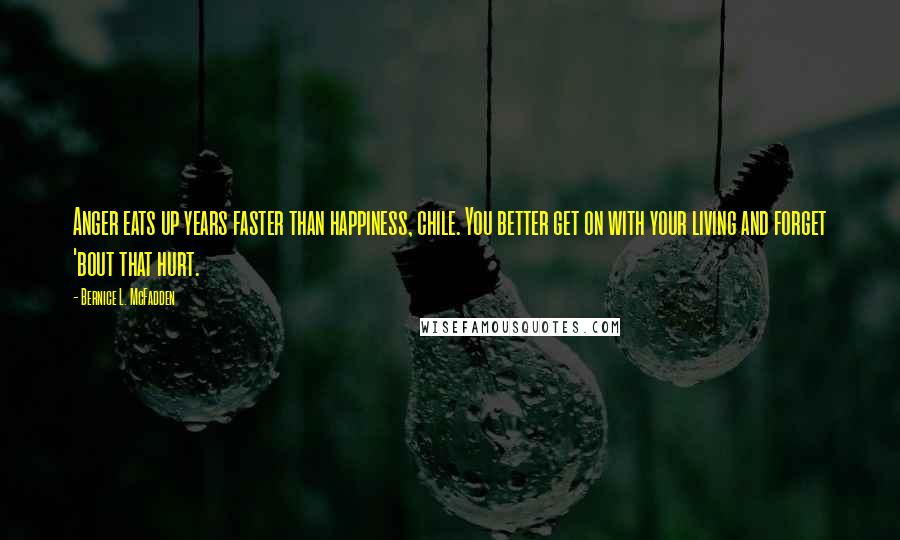 Bernice L. McFadden Quotes: Anger eats up years faster than happiness, chile. You better get on with your living and forget 'bout that hurt.