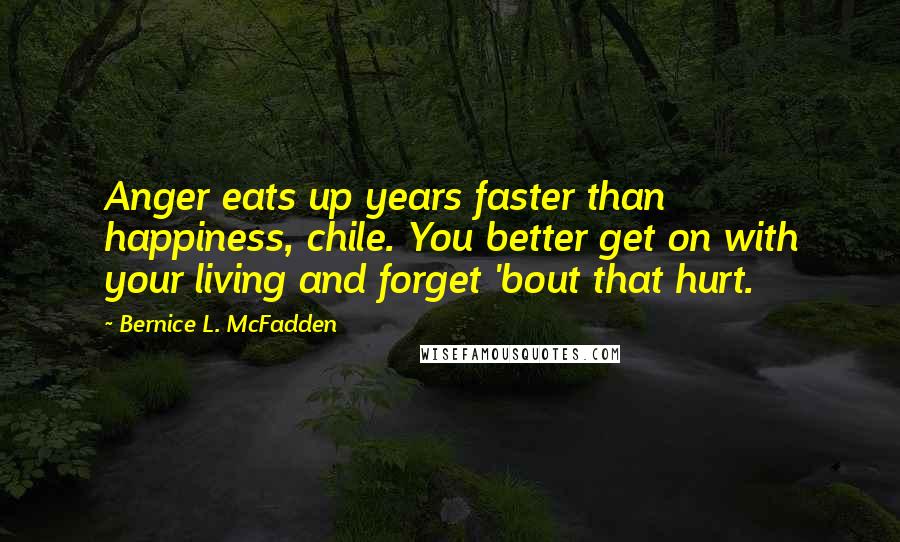 Bernice L. McFadden Quotes: Anger eats up years faster than happiness, chile. You better get on with your living and forget 'bout that hurt.