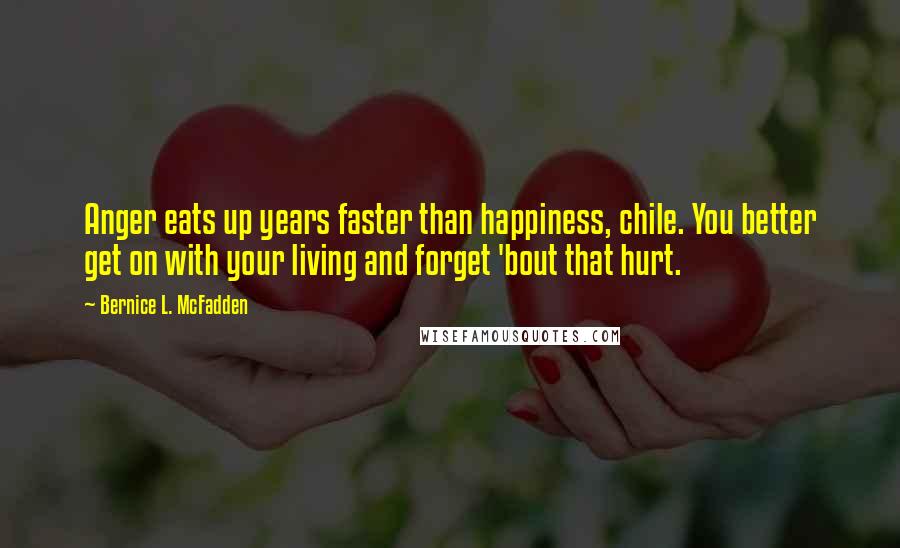 Bernice L. McFadden Quotes: Anger eats up years faster than happiness, chile. You better get on with your living and forget 'bout that hurt.