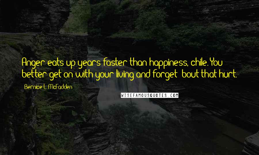 Bernice L. McFadden Quotes: Anger eats up years faster than happiness, chile. You better get on with your living and forget 'bout that hurt.