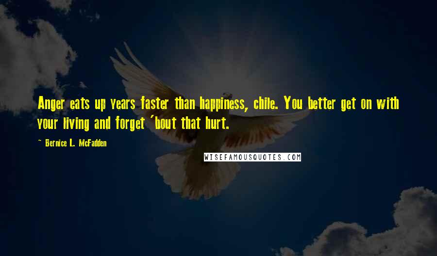 Bernice L. McFadden Quotes: Anger eats up years faster than happiness, chile. You better get on with your living and forget 'bout that hurt.