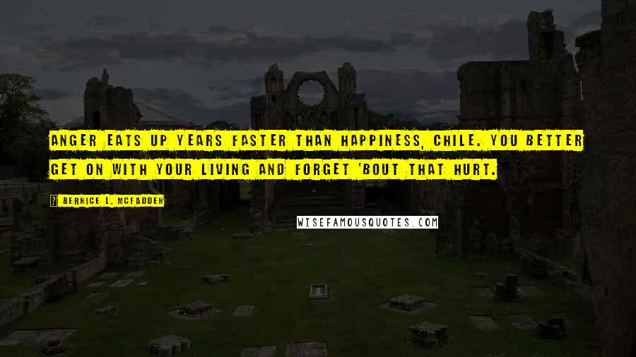 Bernice L. McFadden Quotes: Anger eats up years faster than happiness, chile. You better get on with your living and forget 'bout that hurt.